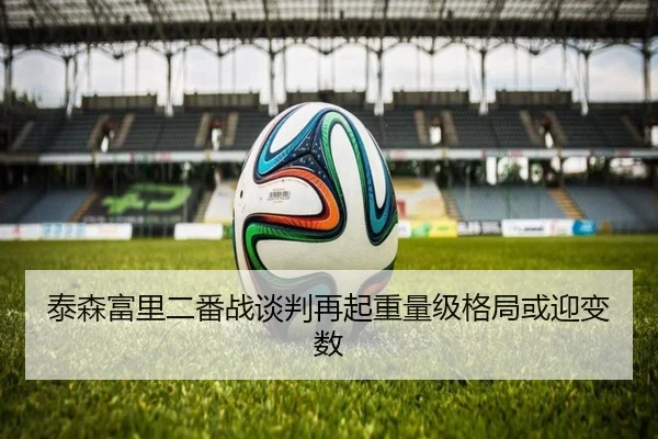泰森富里二番战谈判再起重量级格局或迎变数